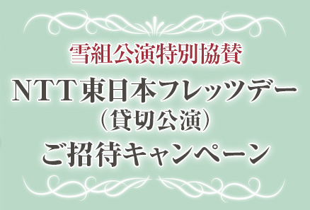 雪組公演特別協賛　NTT東日本フレッツデー（貸切公演）ご招待キャンペーン
