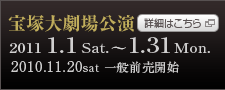 宝塚大劇場　2011 1.1 Sat.～1.31 Mon.　2010.11.20sat 一般前売開始　詳細はこちら