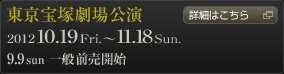 東京宝塚劇場　2012 10.19Fri.～11.18Sun. 9.9sun一般前売開始　詳細はこちら