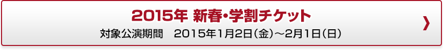 2015年 新春・学割チケット 対象公演期間　2015年1月2日（金）～2月1日（日）