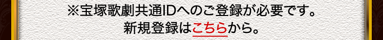 ※宝塚歌劇共通IDへのご登録が必要です。新規登録はこちらから。