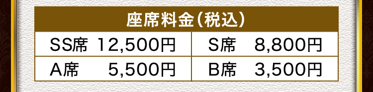 座席料金（税込）SS席 12,500円 S席 8,800円、A席 5,500円、B席 3,500円