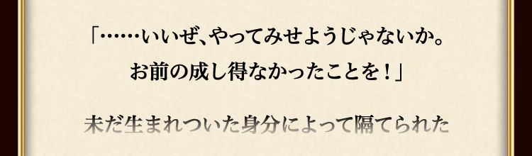 
						「……いいぜ、やってみせようじゃないか。
						お前の成し得なかったことを！」
						
						未だ生まれついた身分によって隔てられた
						