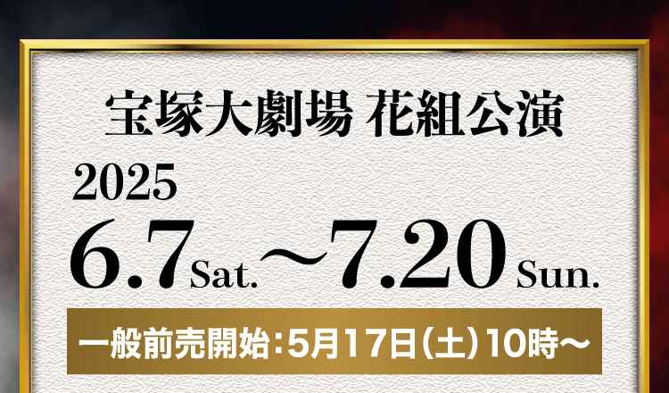 宝塚大劇場 花組公演 2025.6.7sat. ～ 7.20sun. 一般販売開始：5月17日（土）10時～