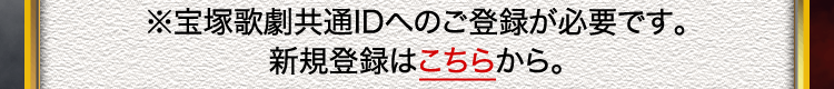 ※宝塚歌劇共通IDへのご登録が必要です。新規登録はこちらから。
