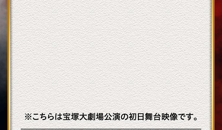 ※こちらは宝塚大劇場公演の初日舞台映像です。
