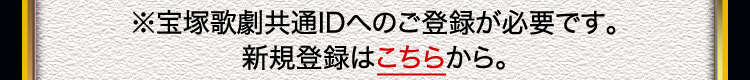 ※宝塚歌劇共通IDへのご登録が必要です。新規登録はこちらから。
