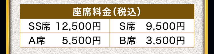 座席料金（税込）SS席 12,500円 S席 9,500円、A席 5,500円、B席 3,500円
