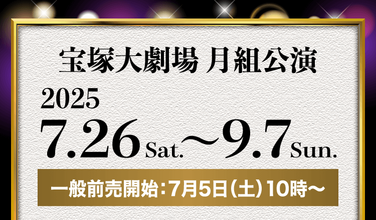 宝塚大劇場 月組公演 2025.7.26sat. ～ 9.7sun. 一般販売開始：7月5日（土）10時～