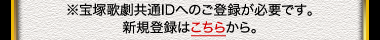 ※宝塚歌劇共通IDへのご登録が必要です。新規登録はこちらから。