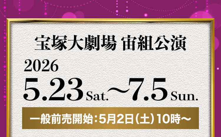宝塚大劇場 宙組公演 2026.5.23sat. ～ 7.5sun. 一般前売開始：5月2日（土）10時～