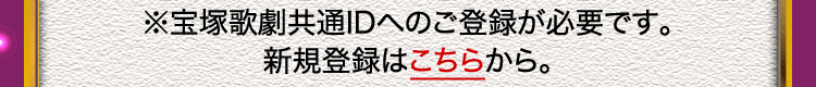 ※宝塚歌劇共通IDへのご登録が必要です。新規登録はこちらから。