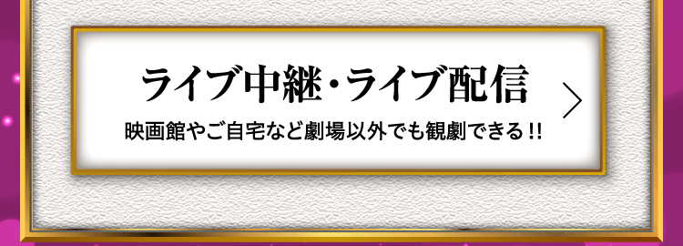 ライブ中継・ライブ配信 映画館やご自宅など劇場以外でも観劇できる！！