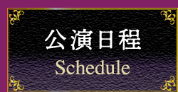公演日程 schedule