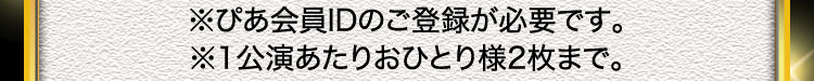 ※ぴあ会員IDのご登録が必要です。 ※1公演あたりおひとり様2枚まで。