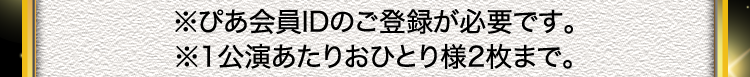 ※ぴあ会員IDのご登録が必要です。※1公演あたりおひとり様2枚まで。
