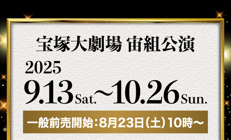 宝塚大劇場 宙組公演 2025.9.13sat. ～ 10.26sun. 一般販売開始：8月23日（土）10時～