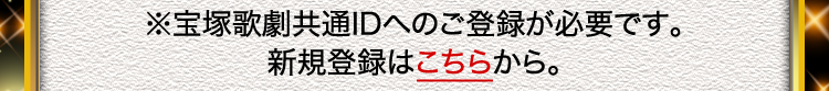 ※宝塚歌劇共通IDへのご登録が必要です。新規登録はこちらから。