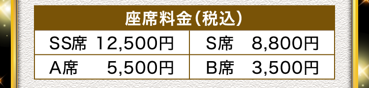 座席料金（税込）SS席 12,500円 S席 8,800円、A席 5,500円、B席 3,500円