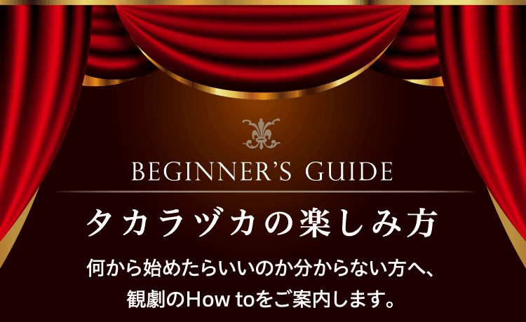 BEGINNER’S GUIDE タカラヅカの楽しみ方 何から始めたらいいのか分からない方へ、観劇のHow toをご案内します。