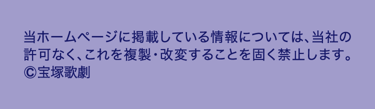当ホームページに掲載している情報については、当社の
					許可なく、これを複製・改変することを固く禁止します。
					©宝塚歌劇