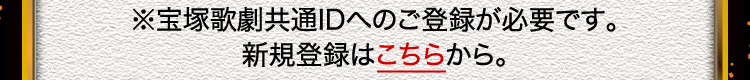 ※宝塚歌劇共通IDへのご登録が必要です。新規登録はこちらから。