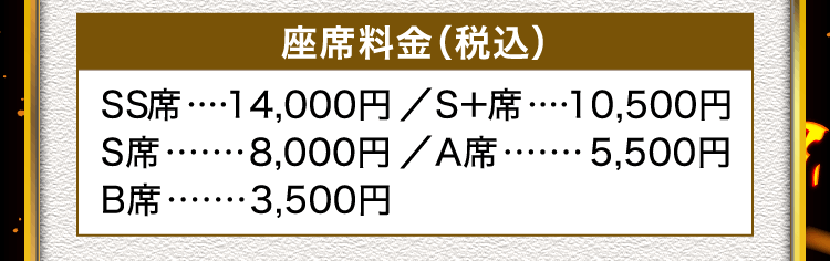 座席料金（税込）SS席 14,000円、S+席 10,500円、S席 8,000円、A席 5,500円、B席 3,500円