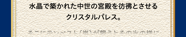 
						水晶で築かれた中世の宮殿を彷彿とさせる
						クリスタルパレス。
						