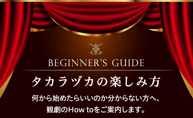 BEGINNER’S GUIDE タカラヅカの楽しみ方 何から始めたらいいのか分からない方へ、観劇のHow toをご案内します。