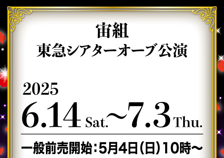 宙組 東急シアターオーブ公演 2025 6.24 Sat. ～ 7.3 Thu. 一般前売開始：5月4日（日）10時～
