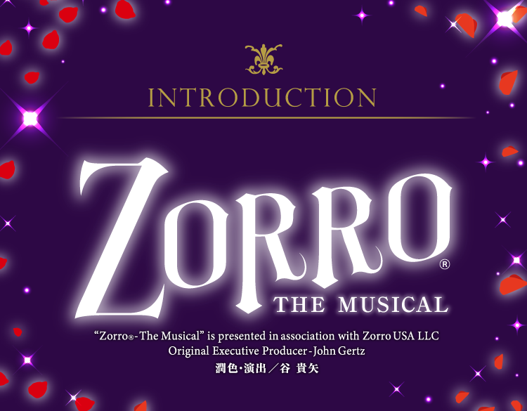 Introduction ZORRO THE MUSICAL Zorro-The Musical is presented in association with Zorro USA LLC Original Executive Producer-John Gertz 潤色・演出/谷 貴也