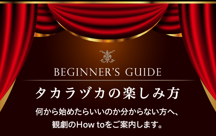 BEGINNER’S GUIDE タカラヅカの楽しみ方 何から始めたらいいのか分からない方へ、観劇のHow toをご案内します。