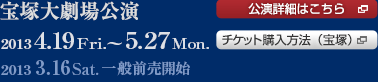 宝塚大劇場公演　2013 4.19Fri.～5.27 Mon.　2013 3.16Sat.一般前売開始