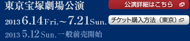 東京宝塚劇場公演　2013 6.14Fri.～7.21 Sun.　2013 5.12Sun.一般前売開始